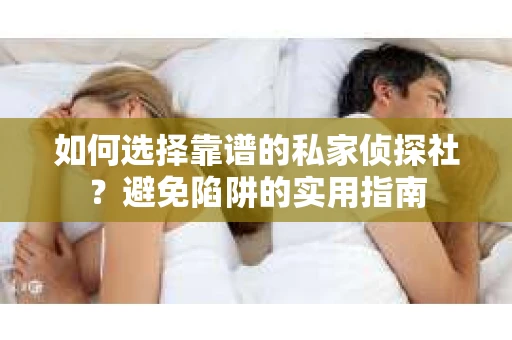 如何选择靠谱的私家侦探社？避免陷阱的实用指南