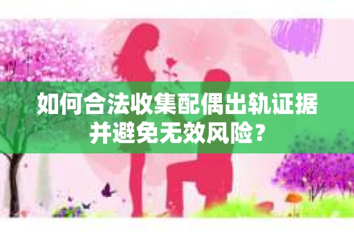 如何合法收集配偶出轨证据并避免无效风险？