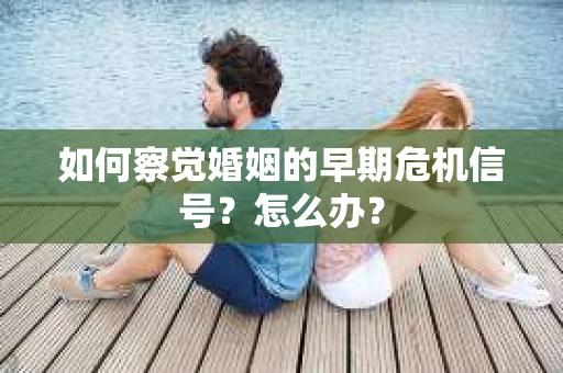 如何察觉婚姻的早期危机信号？怎么办？
