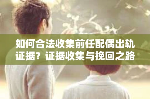 如何合法收集前任配偶出轨证据？证据收集与挽回之路怎么办？