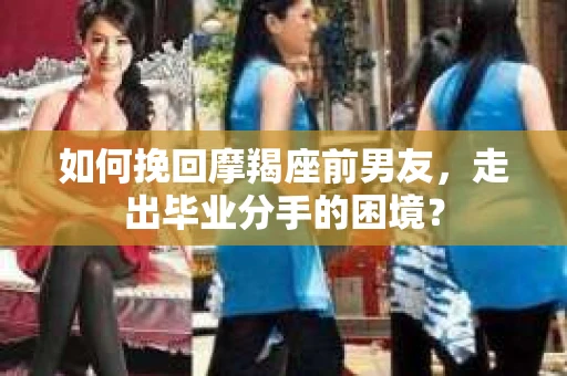 如何挽回摩羯座前男友，走出毕业分手的困境？