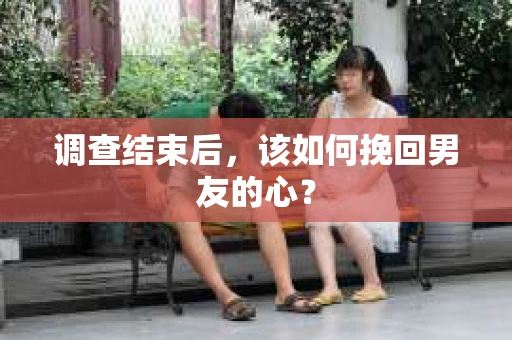 调查结束后，该如何挽回男友的心？