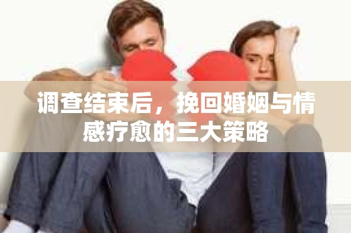 调查结束后，挽回婚姻与情感疗愈的三大策略
