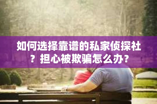 如何选择靠谱的私家侦探社？担心被欺骗怎么办？