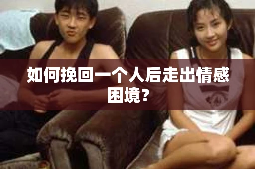 如何挽回一个人后走出情感困境？