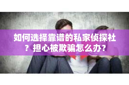 如何选择靠谱的私家侦探社？担心被欺骗怎么办？