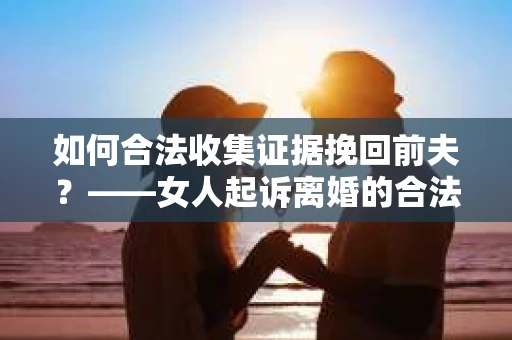 如何合法收集证据挽回前夫？——女人起诉离婚的合法取证策略