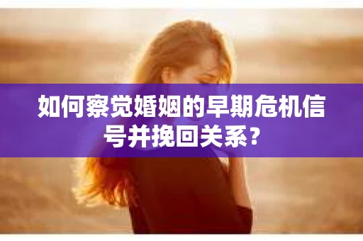 如何察觉婚姻的早期危机信号并挽回关系？