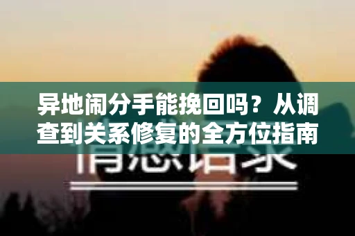 异地闹分手能挽回吗？从调查到关系修复的全方位指南