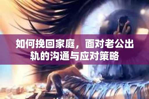 如何挽回家庭，面对老公出轨的沟通与应对策略
