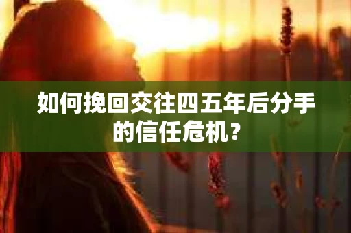如何挽回交往四五年后分手的信任危机？