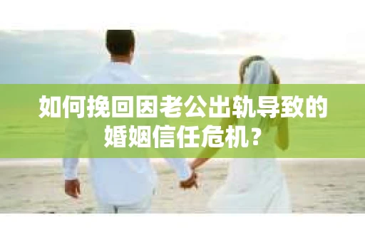 如何挽回因老公出轨导致的婚姻信任危机？