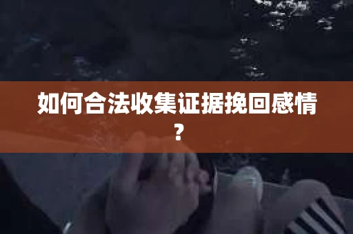 如何合法收集证据挽回感情？
