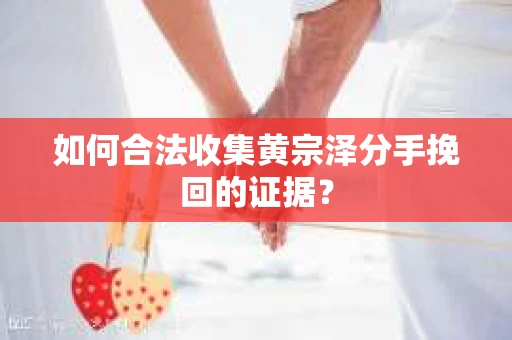 如何合法收集黄宗泽分手挽回的证据？