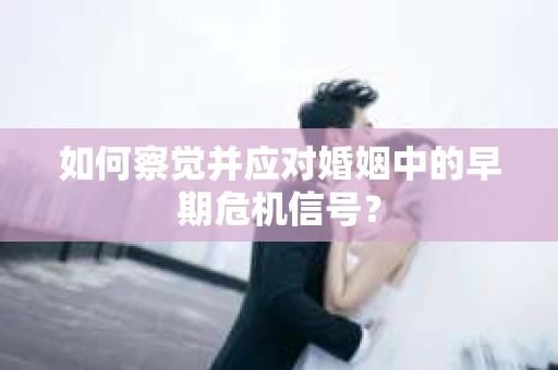 如何察觉并应对婚姻中的早期危机信号？