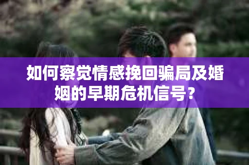 如何察觉情感挽回骗局及婚姻的早期危机信号？