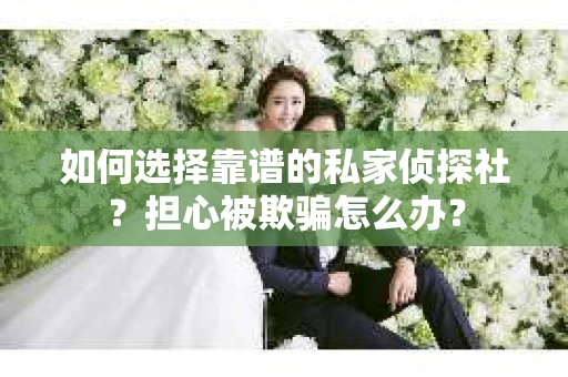 如何选择靠谱的私家侦探社？担心被欺骗怎么办？