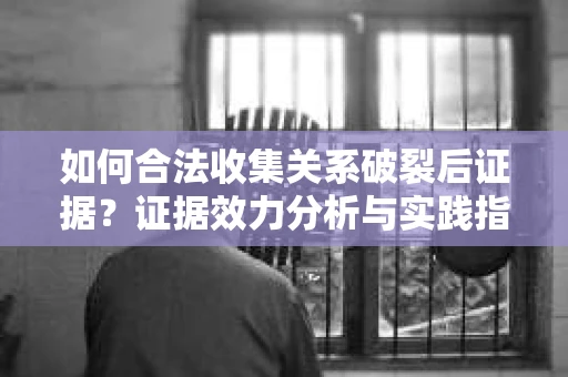 如何合法收集关系破裂后证据？证据效力分析与实践指南
