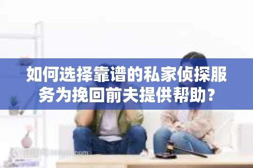 如何选择靠谱的私家侦探服务为挽回前夫提供帮助？