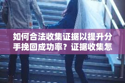 如何合法收集证据以提升分手挽回成功率？证据收集怎么办？