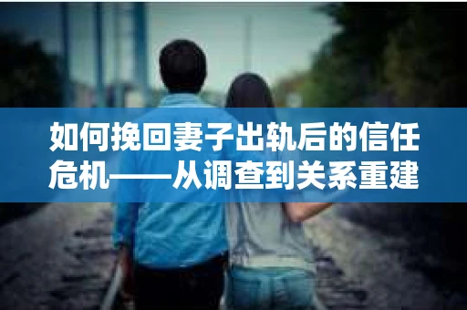 如何挽回妻子出轨后的信任危机——从调查到关系重建的全方位指南