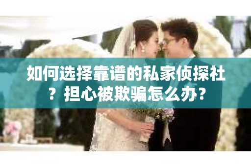如何选择靠谱的私家侦探社？担心被欺骗怎么办？