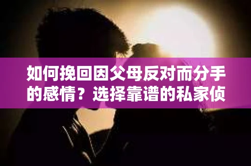 如何挽回因父母反对而分手的感情？选择靠谱的私家侦探社怎么办？