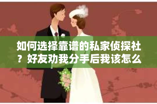 如何选择靠谱的私家侦探社？好友劝我分手后我该怎么办？