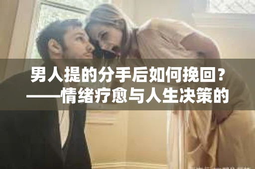 男人提的分手后如何挽回？——情绪疗愈与人生决策的干货指南