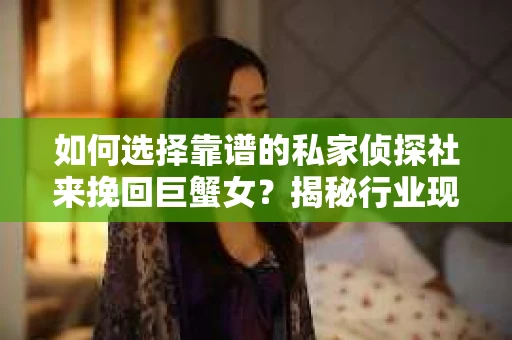 如何选择靠谱的私家侦探社来挽回巨蟹女？揭秘行业现状与陷阱，让你轻松避坑