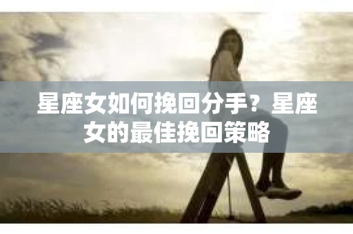 星座女如何挽回分手？星座女的最佳挽回策略