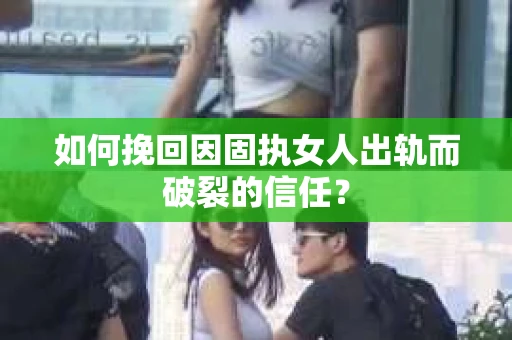 如何挽回因固执女人出轨而破裂的信任？