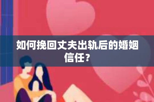 如何挽回丈夫出轨后的婚姻信任？