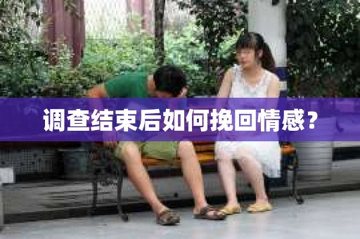 调查结束后如何挽回情感？