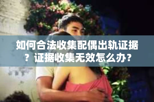 如何合法收集配偶出轨证据?证据收集无效怎么办? 如何合法收集配偶出轨证据?证据收集无效怎么办?