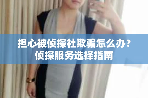 担心被侦探社欺骗怎么办？侦探服务选择指南
