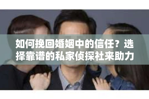 如何挽回婚姻中的信任？选择靠谱的私家侦探社来助力