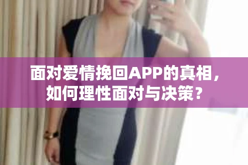 面对爱情挽回APP的真相，如何理性面对与决策？