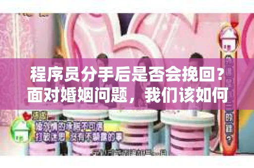 程序员分手后是否会挽回？面对婚姻问题，我们该如何应对？