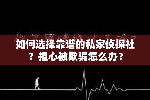 如何选择靠谱的私家侦探社？担心被欺骗怎么办？