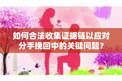 如何合法收集证据链以应对分手挽回中的关键问题？