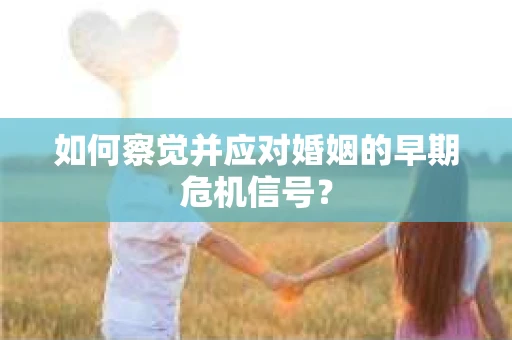 如何察觉并应对婚姻的早期危机信号？