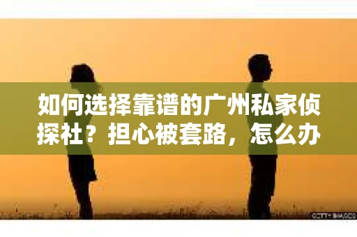 如何选择靠谱的广州私家侦探社？担心被套路，怎么办？