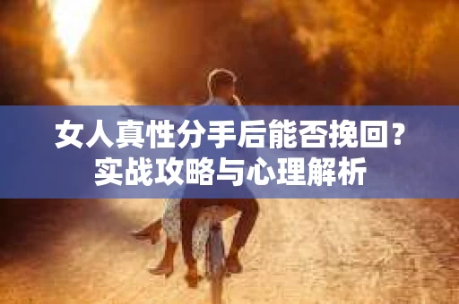 女人真性分手后能否挽回？实战攻略与心理解析