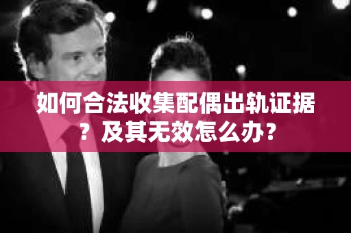 如何合法收集配偶出轨证据？及其无效怎么办？