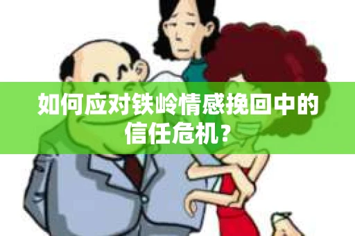 如何应对铁岭情感挽回中的信任危机? 如何应对铁岭情感挽回中的信任危机?