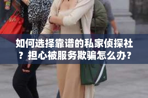 如何选择靠谱的私家侦探社？担心被服务欺骗怎么办？