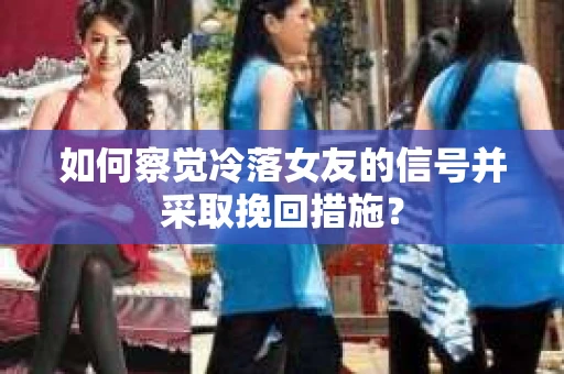 如何察觉冷落女友的信号并采取挽回措施？