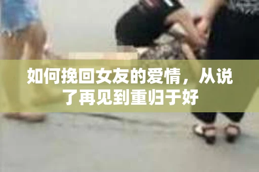 如何挽回女友的爱情，从说了再见到重归于好