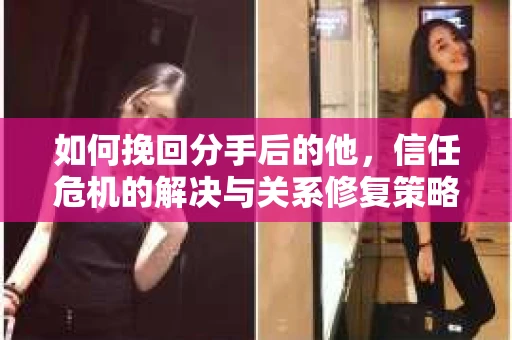 如何挽回分手后的他，信任危机的解决与关系修复策略